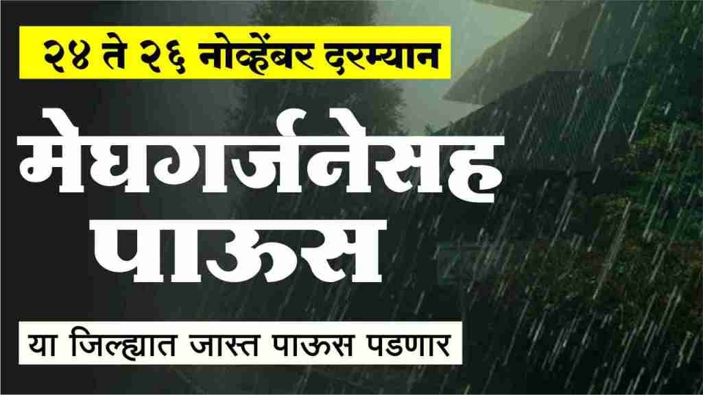 24 ते 26 नोव्हेंबर दरम्यान महाराष्ट्रात मेघगर्जनेसह पाऊस या जिल्ह्यात जास्त पाऊस पडणार